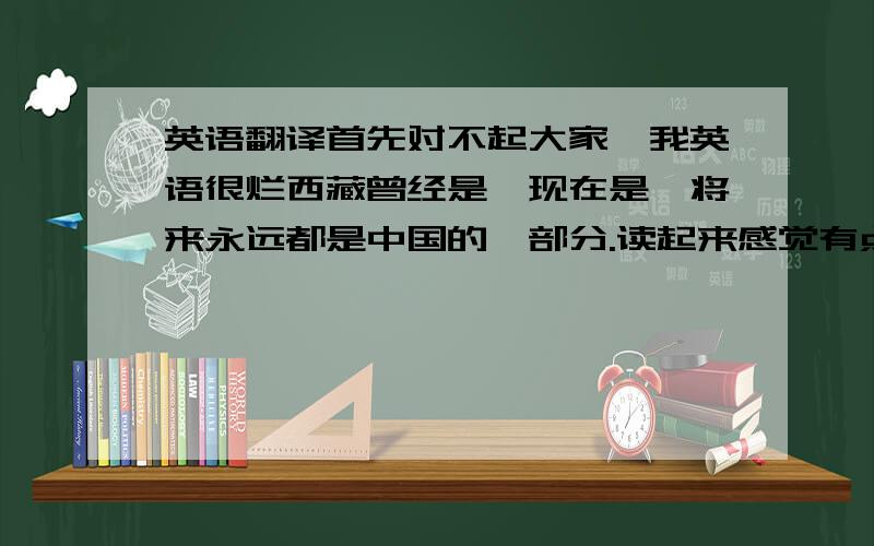 英语翻译首先对不起大家,我英语很烂西藏曾经是,现在是,将来永远都是中国的一部分.读起来感觉有点像是Chinese English..还有个问题是,当中,WAS IS ALWAYS之类的用大写,是不是起强调作用?