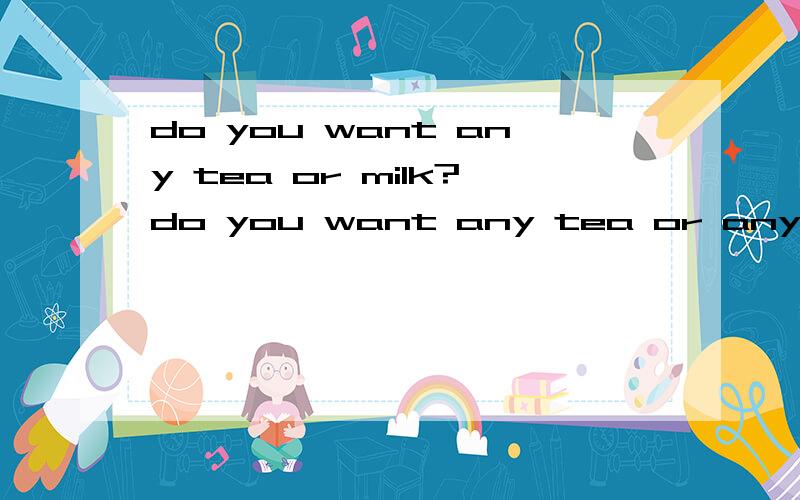 do you want any tea or milk?do you want any tea or any milk?那个对?什么时候省略什么时候不省冠词