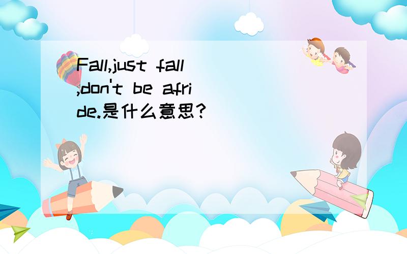 Fall,just fall,don't be afride.是什么意思?