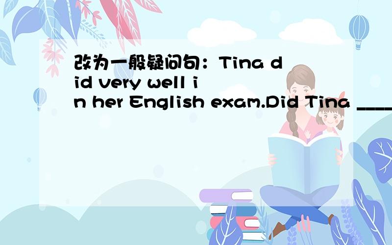 改为一般疑问句：Tina did very well in her English exam.Did Tina ____very well in English exam?