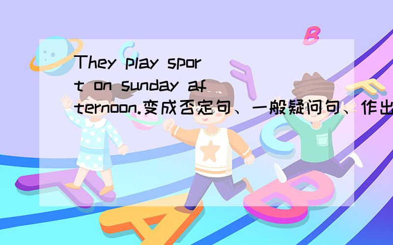 They play sport on sunday afternoon.变成否定句、一般疑问句、作出否定、肯定回答