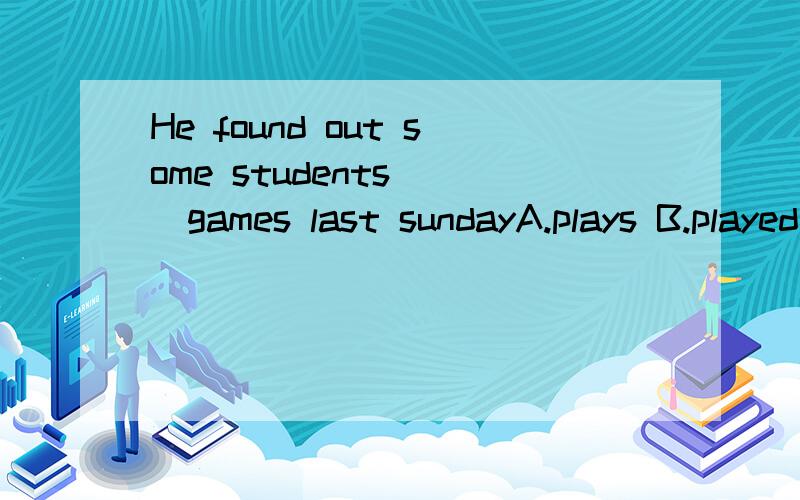 He found out some students( )games last sundayA.plays B.played C.play D.playing