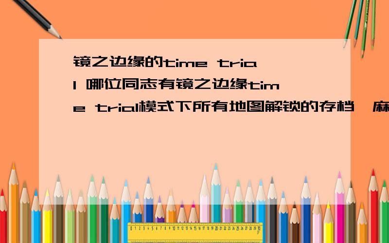 镜之边缘的time trial 哪位同志有镜之边缘time trial模式下所有地图解锁的存档,麻烦分享一下,注意二楼那个游民上的完美通关存档并没有解锁time trial,我已经试过了,不行.