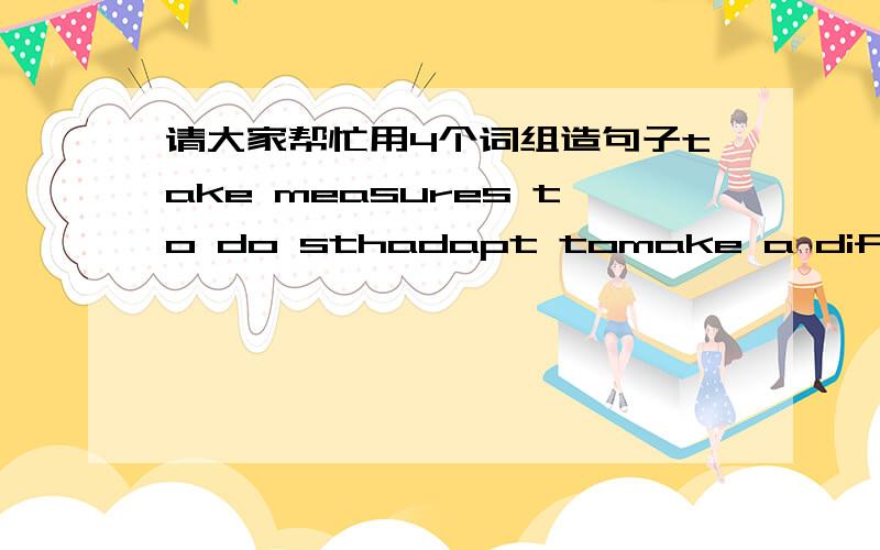 请大家帮忙用4个词组造句子take measures to do sthadapt tomake a differencehave.in mind