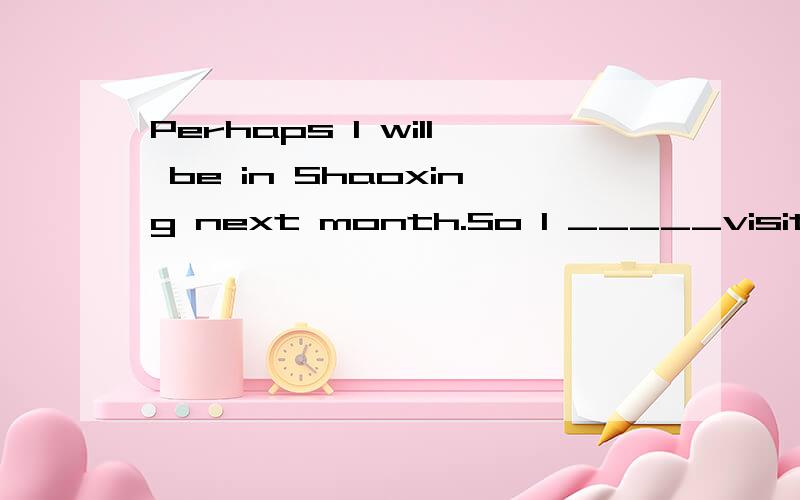 Perhaps I will be in Shaoxing next month.So I _____visit you at that time.A should.B may 请问用哪个