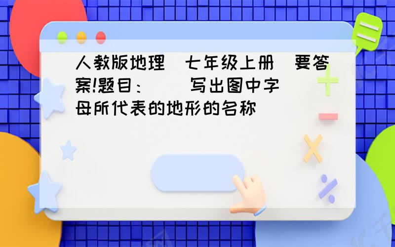 人教版地理（七年级上册）要答案!题目：    写出图中字母所代表的地形的名称