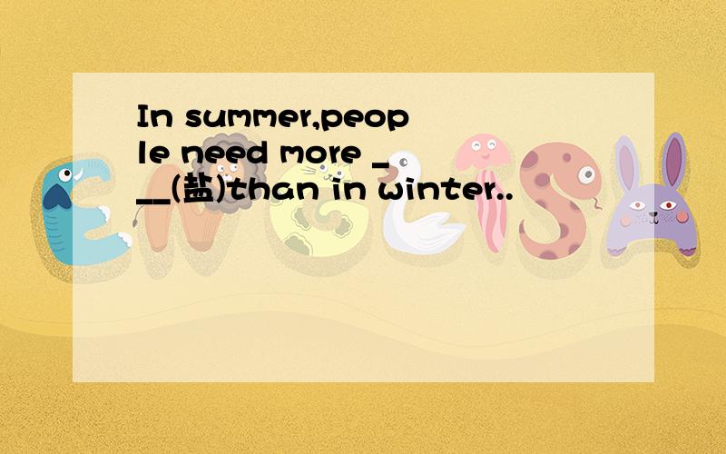 In summer,people need more ___(盐)than in winter..