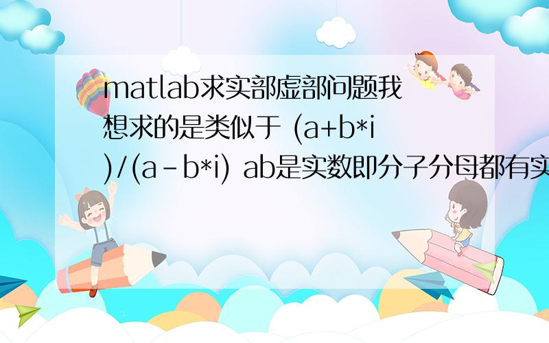 matlab求实部虚部问题我想求的是类似于 (a+b*i)/(a-b*i) ab是实数即分子分母都有实部虚部除法不行已经解决了对e进行一下simplify就行了