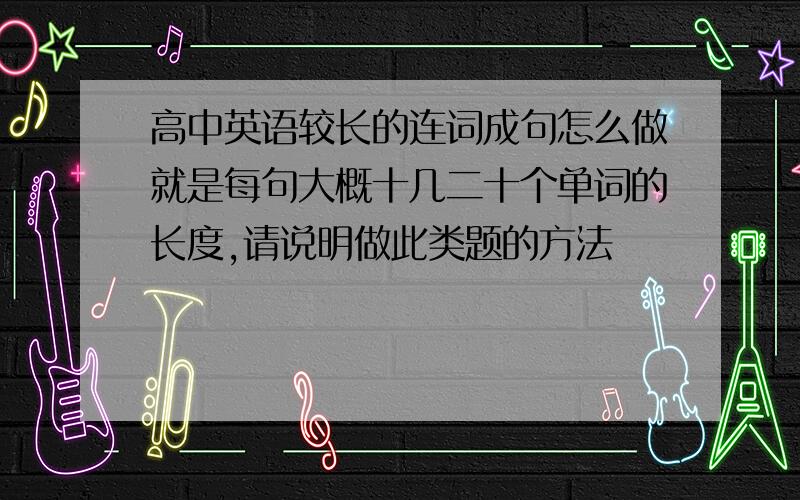 高中英语较长的连词成句怎么做就是每句大概十几二十个单词的长度,请说明做此类题的方法