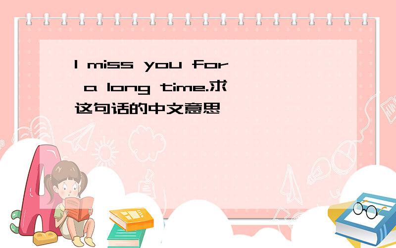 I miss you for a long time.求这句话的中文意思