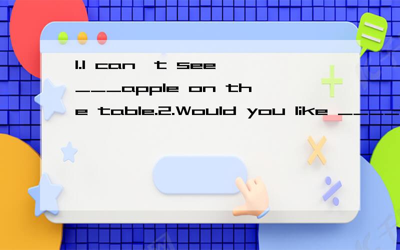 1.I can't see ___apple on the table.2.Would you like ____bread and milk?Yes,thanks.3.How many ___can you see?I can see two.4.What about something___?5.What's the time?___1.A.some B.what C.any D.something 2.A.any B.some C.one D.a 3.A.apple B.glasses o