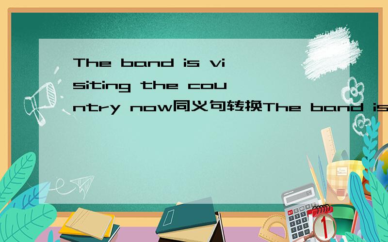 The band is visiting the country now同义句转换The band is visiting the country_____ _____