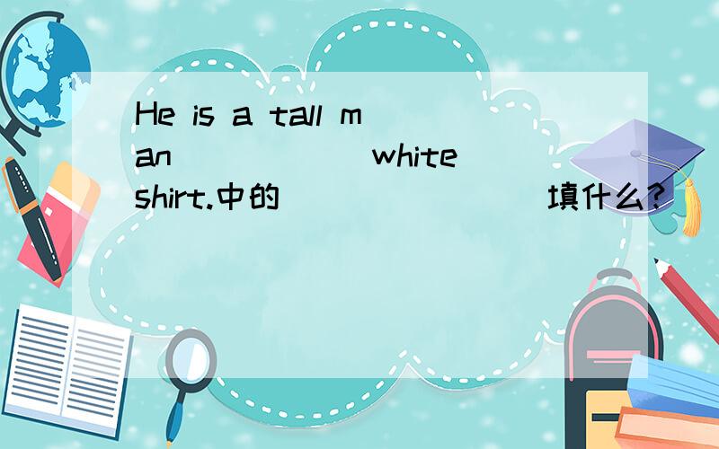 He is a tall man______white shirt.中的________填什么?