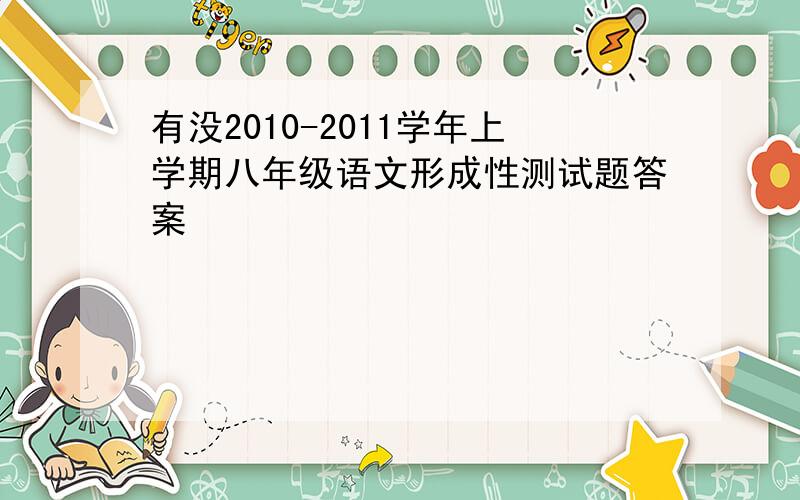 有没2010-2011学年上学期八年级语文形成性测试题答案