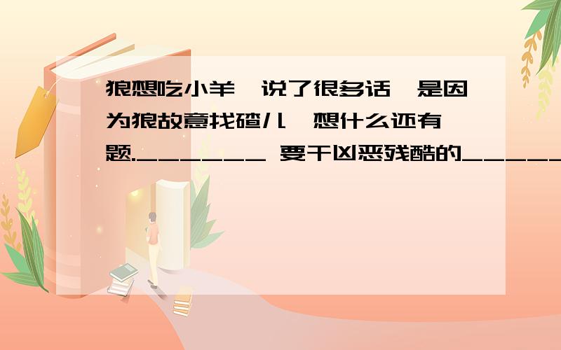 狼想吃小羊,说了很多话,是因为狼故意找碴儿,想什么还有一题.______ 要干凶恶残酷的_____,那是很容易找到_______.横线里填什么,想后面填什么?明天上学要交的.