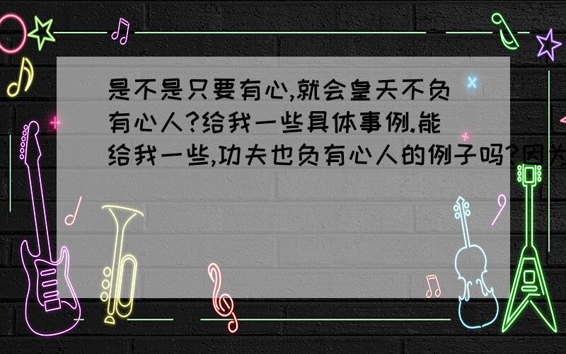 是不是只要有心,就会皇天不负有心人?给我一些具体事例.能给我一些,功夫也负有心人的例子吗?因为毕竟不是只要有心就能成功的