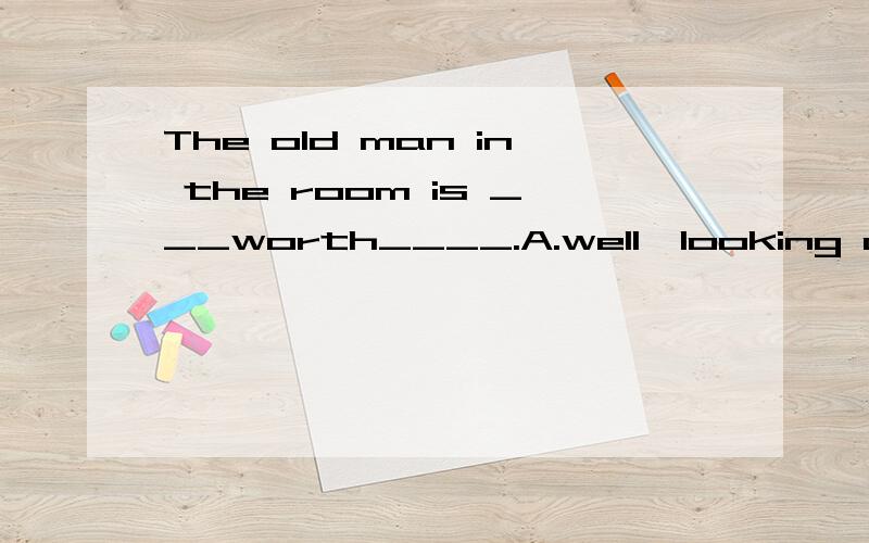 The old man in the room is ___worth____.A.well,looking after B.very,to be looked afterC.very,being looking after D.well,being looked after根据be worth doing我选A,可答案是D.这个词组不是本身有被动含义吗?可be worth doing不是主