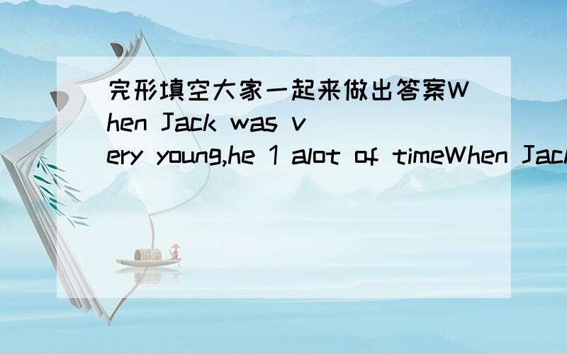 完形填空大家一起来做出答案When Jack was very young,he 1 alot of timeWhen Jack was very young,he 1 alot of time playing football and he did very 2 init.But then he went and worked in a small town and there was no __3 for him there,so hest