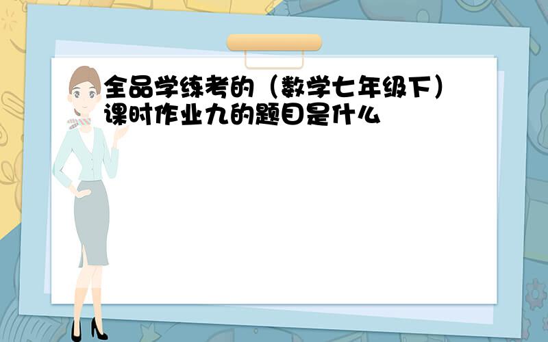 全品学练考的（数学七年级下）课时作业九的题目是什么