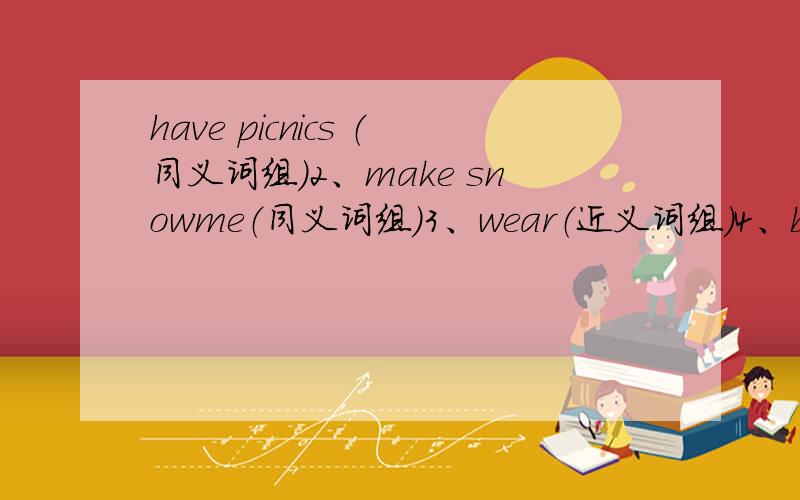 have picnics （同义词组）2、make snowme（同义词组）3、wear（近义词组）4、be careful（同义词组）