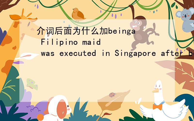 介词后面为什么加beinga Filipino maid was executed in Singapore after being convicted of murder,despite protests from various quarters that her guilt had not been adequately established.请问句中的“after”后面为什么要加“being