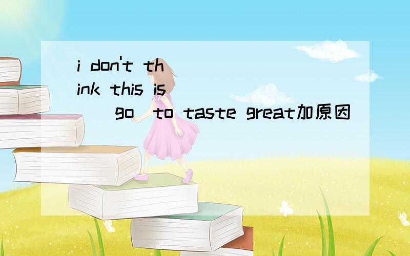 i don't think this is____(go)to taste great加原因