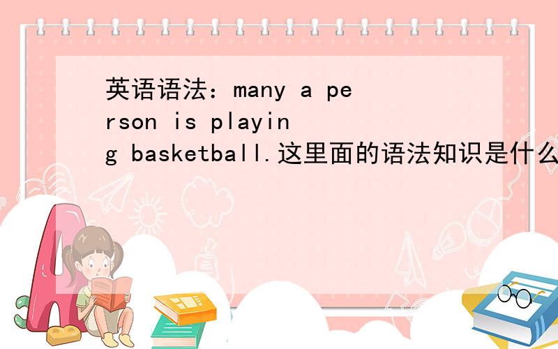 英语语法：many a person is playing basketball.这里面的语法知识是什么?极其不理解啊这句话没有错