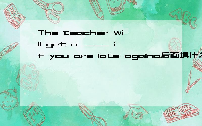 The teacher will get a____ if you are late againa后面填什么