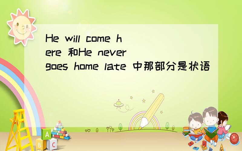 He will come here 和He never goes home late 中那部分是状语