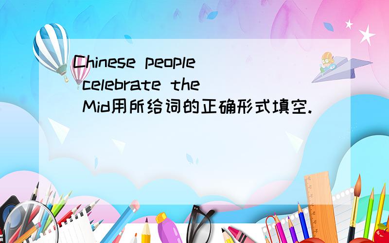 Chinese people celebrate the Mid用所给词的正确形式填空.