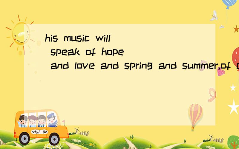 his music will speak of hope and love and spring and summer,of children and home and peace-of allthe good and joyful things in this old and tired world求翻译