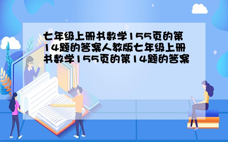 七年级上册书数学155页的第14题的答案人教版七年级上册书数学155页的第14题的答案