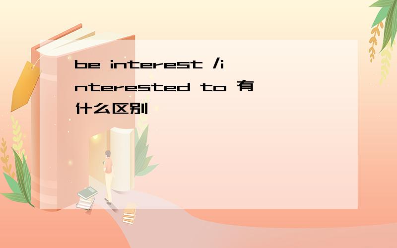 be interest /interested to 有什么区别