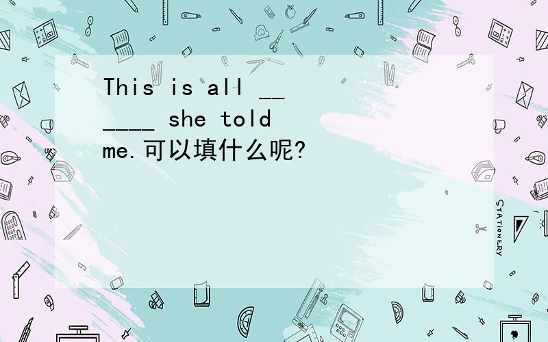 This is all ______ she told me.可以填什么呢?