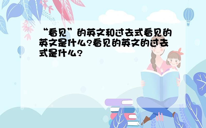 “看见”的英文和过去式看见的英文是什么?看见的英文的过去式是什么?