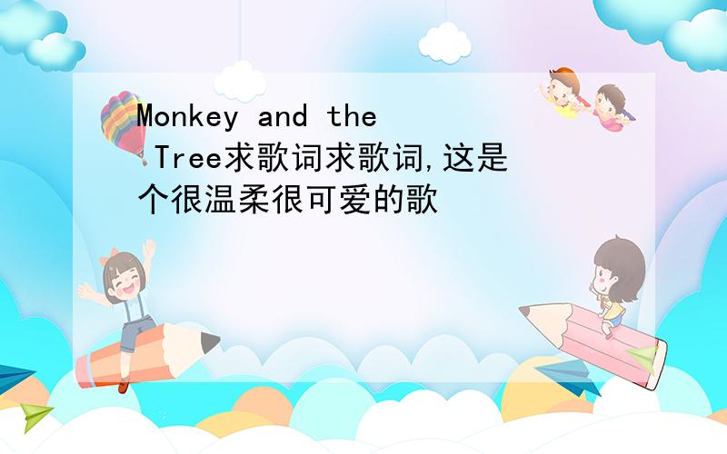 Monkey and the Tree求歌词求歌词,这是个很温柔很可爱的歌