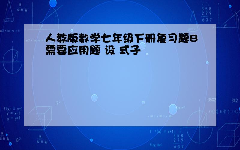 人教版数学七年级下册复习题8需要应用题 设 式子