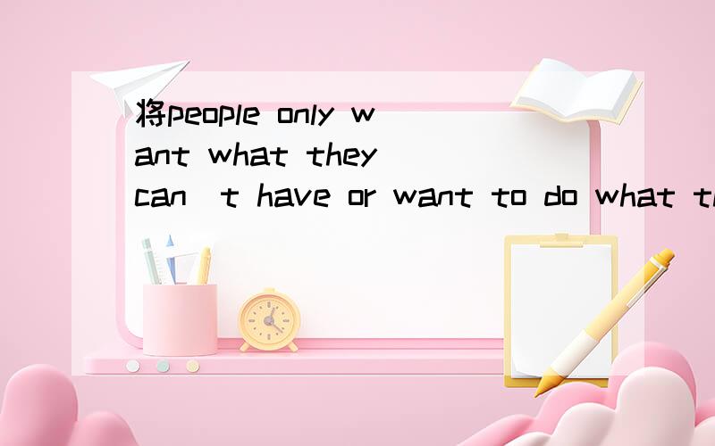 将people only want what they can`t have or want to do what they shouldn`t do 翻译成中文