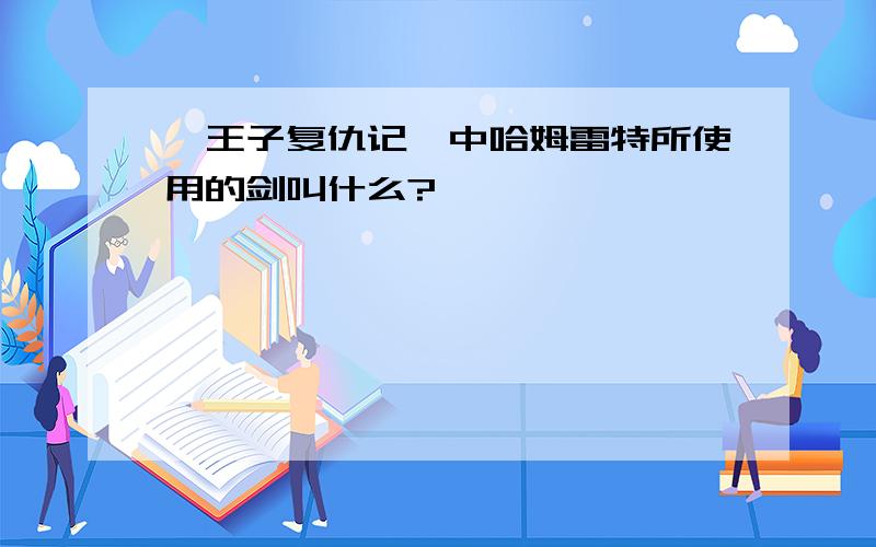 《王子复仇记》中哈姆雷特所使用的剑叫什么?