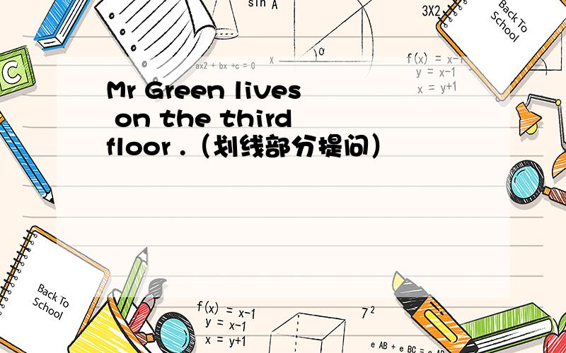 Mr Green lives on the third floor .（划线部分提问）