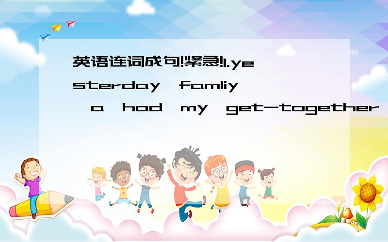 英语连词成句!紧急!1.yesterday,famliy,a,had,my,get-together,big,at,eight2.my,this,cousins,my,all,morning,house,to,came,at,ten3.seen,have,cousins,for,my,not,i,years,two4.in,are,studying,they.now,college,in,a,famous,Beingjing5.grow,i,to,college,