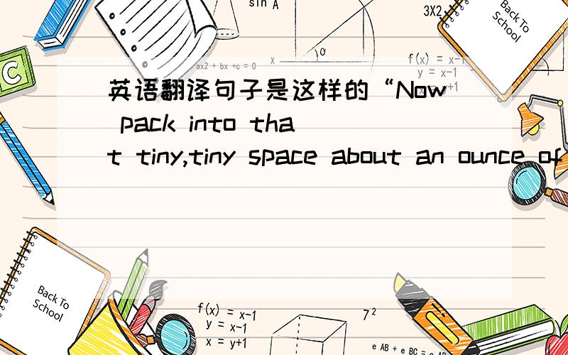 英语翻译句子是这样的“Now pack into that tiny,tiny space about an ounce of matter.Excellent.You are ready to start a universe.请不要用翻译机,原文段落：Now imagine if you can (and of course you can’t) shrinking one of those pr