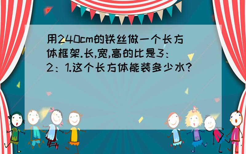 用240cm的铁丝做一个长方体框架.长,宽,高的比是3：2：1.这个长方体能装多少水?