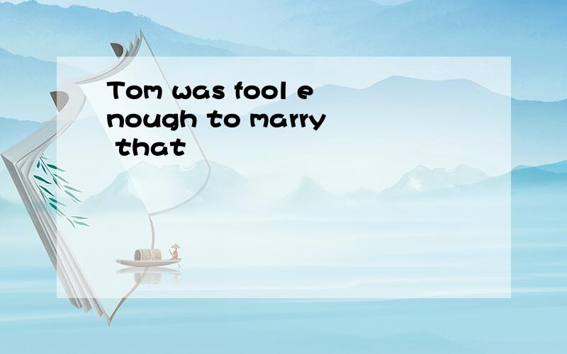 Tom was fool enough to marry that