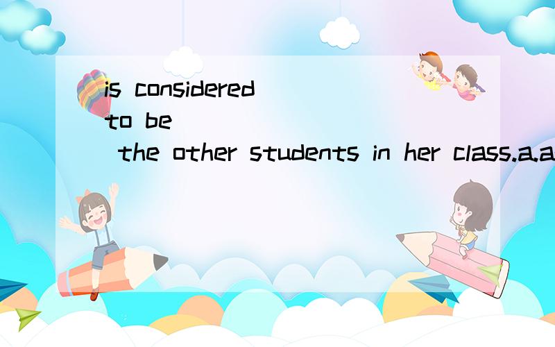 is considered to be ________ the other students in her class.a.as intelligent as b.intelligentis considered to be ________ the other students in her class.a.as intelligent as b.intelligent as well c.the most intelligent d.less intelligent