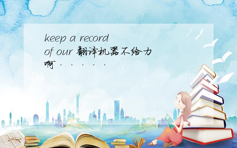 keep a record of our 翻译机器不给力啊·····