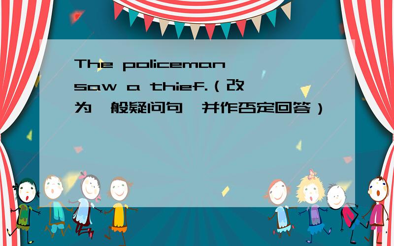 The policeman saw a thief.（改为一般疑问句,并作否定回答）