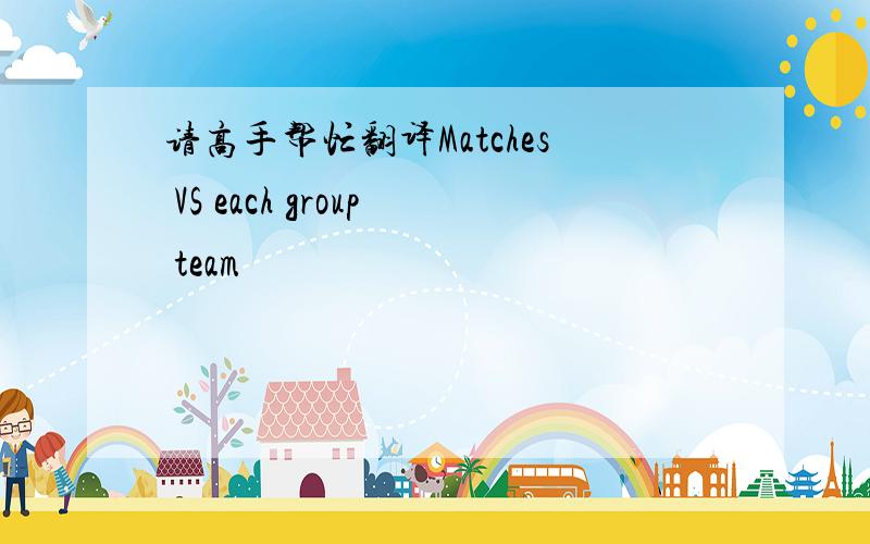 请高手帮忙翻译Matches VS each group team