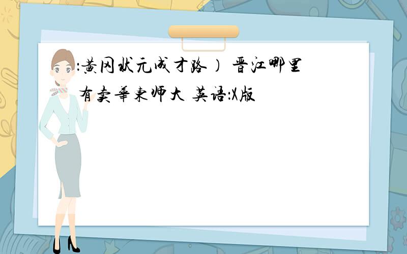 ：黄冈状元成才路） 晋江哪里有卖华东师大 英语：X版