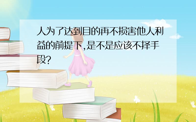 人为了达到目的再不损害他人利益的前提下,是不是应该不择手段?